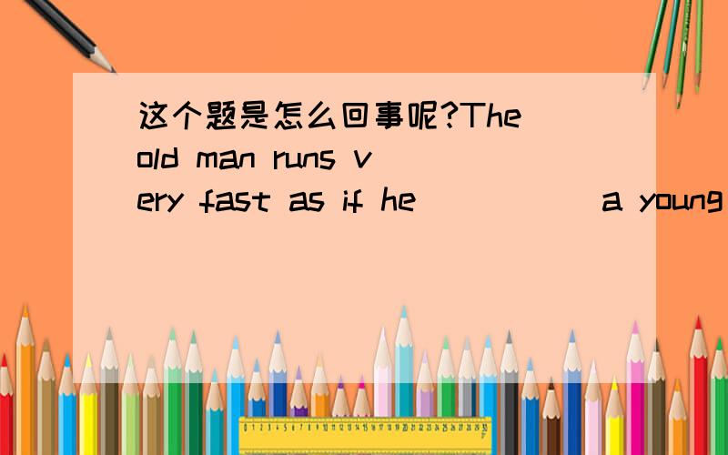 这个题是怎么回事呢?The old man runs very fast as if he _____a young m