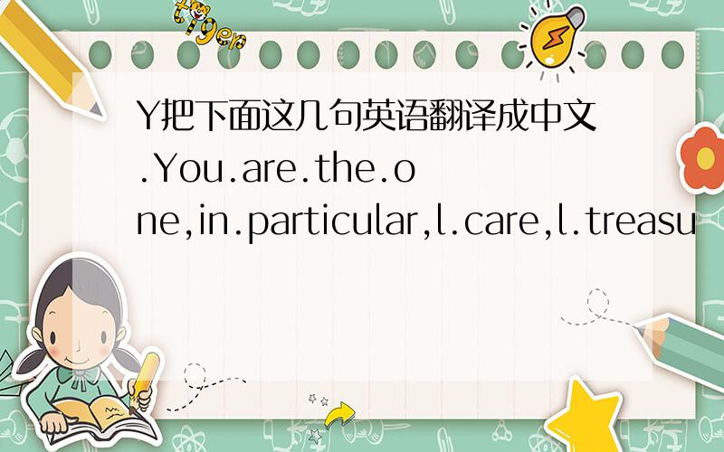 Y把下面这几句英语翻译成中文.You.are.the.one,in.particular,l.care,l.treasu