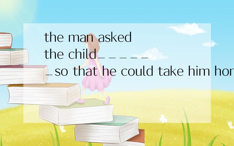 the man asked the child______so that he could take him home