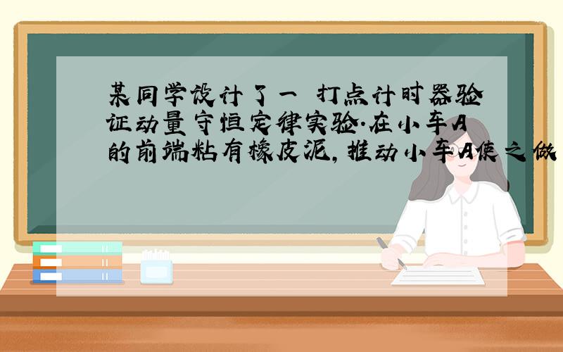 某同学设计了一 打点计时器验证动量守恒定律实验.在小车A的前端粘有橡皮泥,推动小车A使之做匀速运动,然后与原来静止在前方