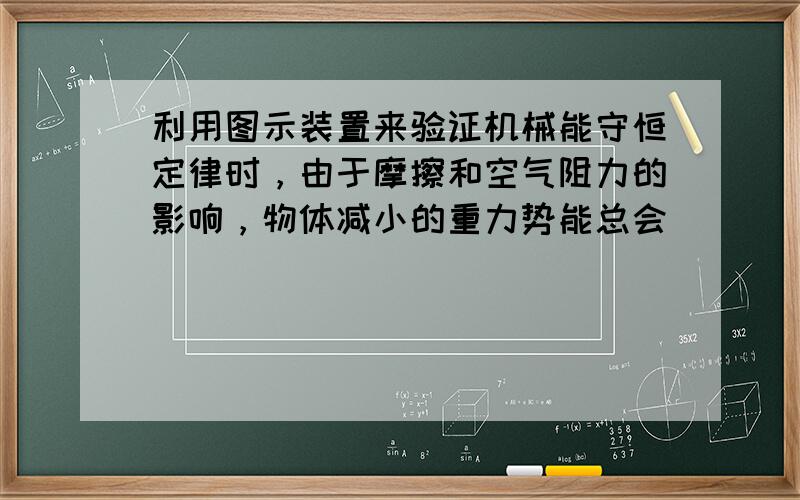 利用图示装置来验证机械能守恒定律时，由于摩擦和空气阻力的影响，物体减小的重力势能总会______（填“大于”、“等于”或