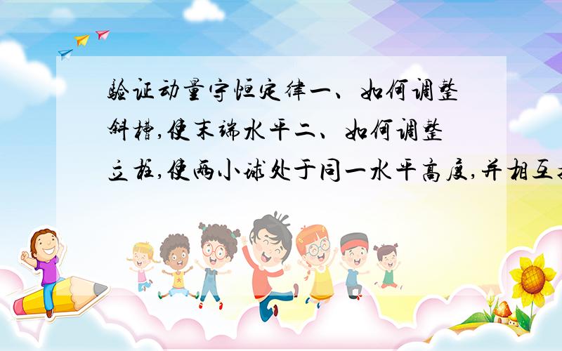 验证动量守恒定律一、如何调整斜槽,使末端水平二、如何调整立柱,使两小球处于同一水平高度,并相互接触.三、如何调节小立柱与