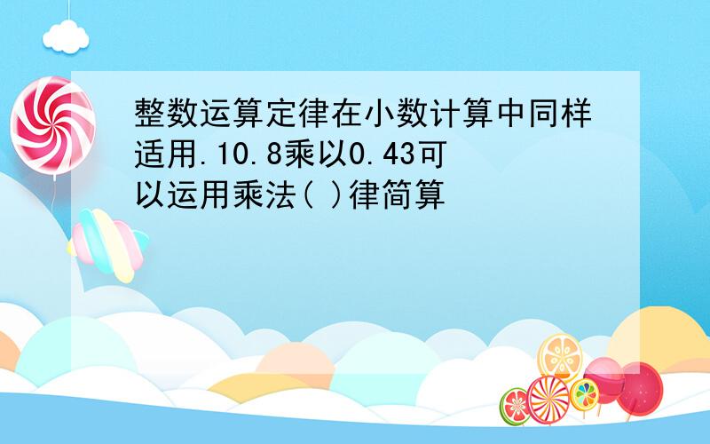 整数运算定律在小数计算中同样适用.10.8乘以0.43可以运用乘法( )律简算