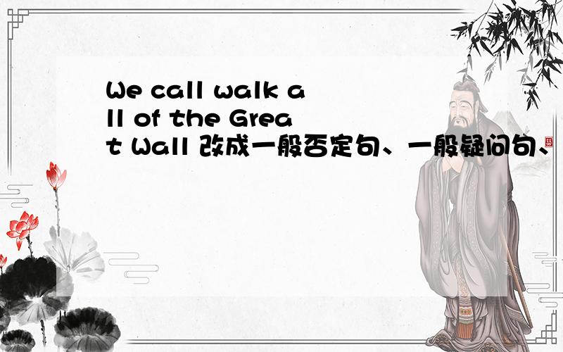 We call walk all of the Great Wall 改成一般否定句、一般疑问句、特殊疑问句..