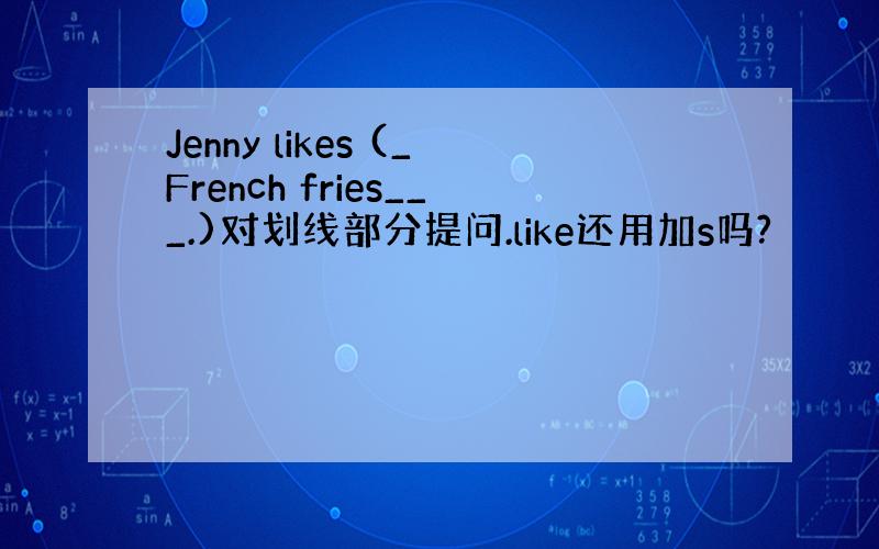 Jenny likes (_French fries___.)对划线部分提问.like还用加s吗?