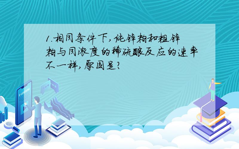 1.相同条件下,纯锌粒和粗锌粒与同浓度的稀硫酸反应的速率不一样,原因是?