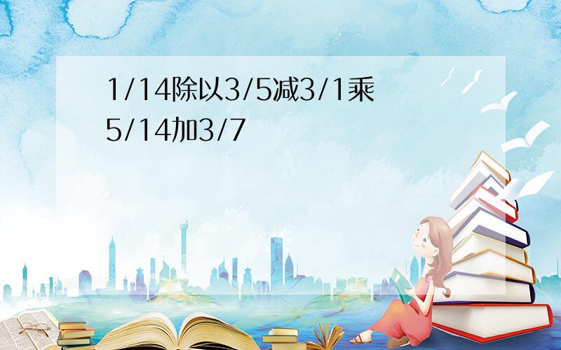 1/14除以3/5减3/1乘5/14加3/7