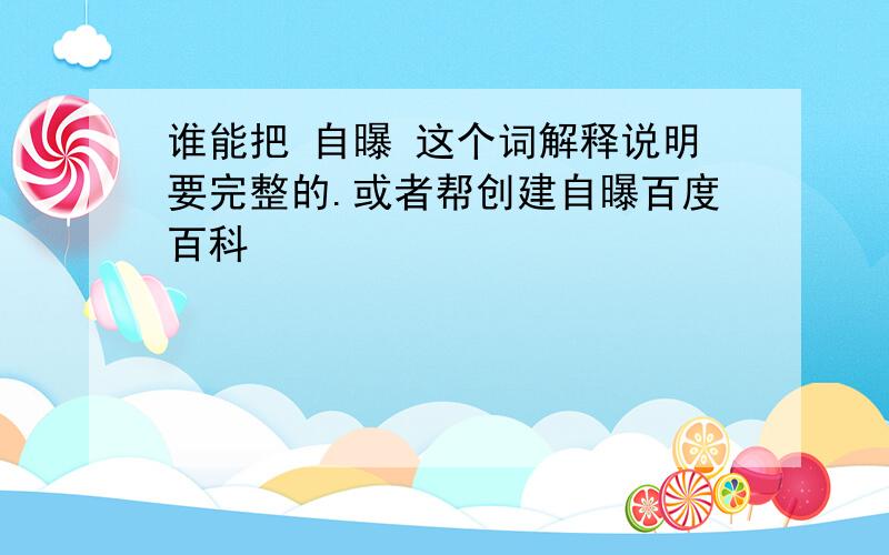 谁能把 自曝 这个词解释说明要完整的.或者帮创建自曝百度百科