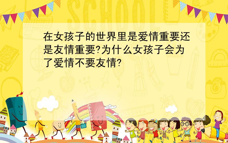 在女孩子的世界里是爱情重要还是友情重要?为什么女孩子会为了爱情不要友情?