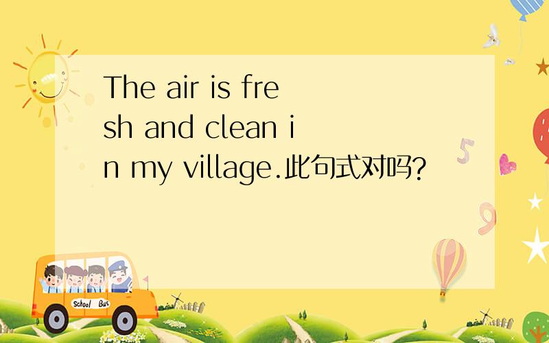 The air is fresh and clean in my village.此句式对吗?