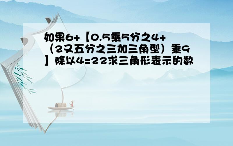 如果6+【0.5乘5分之4+（2又五分之三加三角型）乘9】除以4=22求三角形表示的数