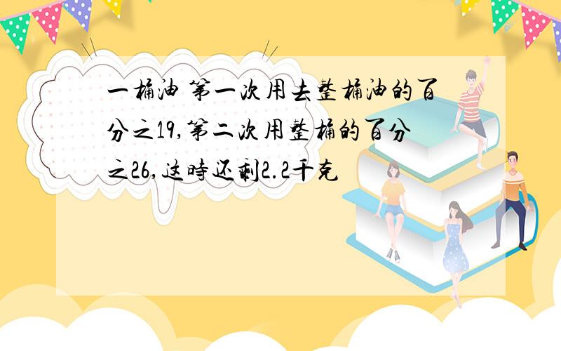 一桶油 第一次用去整桶油的百分之19,第二次用整桶的百分之26,这时还剩2.2千克