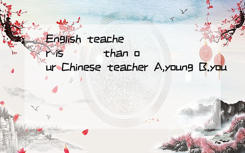 English teacher is ___than our Chinese teacher A,young B.you