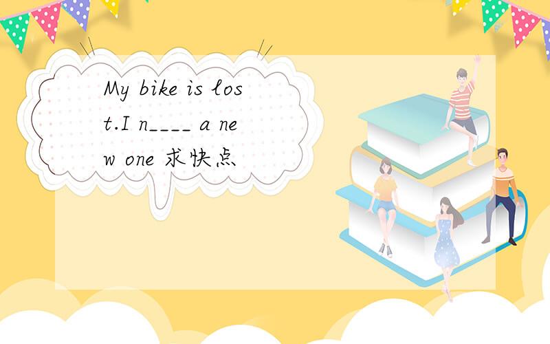 My bike is lost.I n____ a new one 求快点