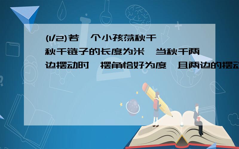 (1/2)若一个小孩荡秋千,秋千链子的长度为米,当秋千两边摆动时,摆角恰好为度,且两边的摆动角度相同,求它...