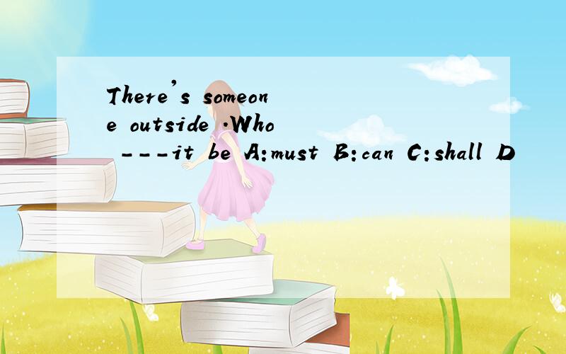 There's someone outside .Who ---it be A:must B:can C:shall D