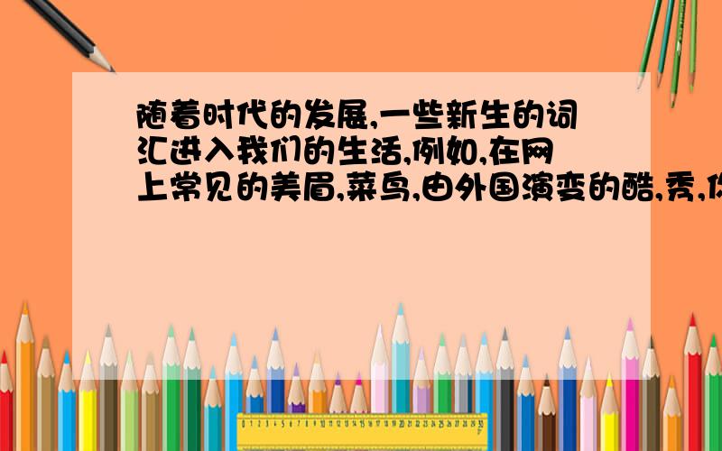 随着时代的发展,一些新生的词汇进入我们的生活,例如,在网上常见的美眉,菜鸟,由外国演变的酷,秀,你怎么看