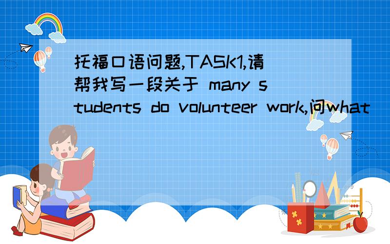 托福口语问题,TASK1,请帮我写一段关于 many students do volunteer work,问what