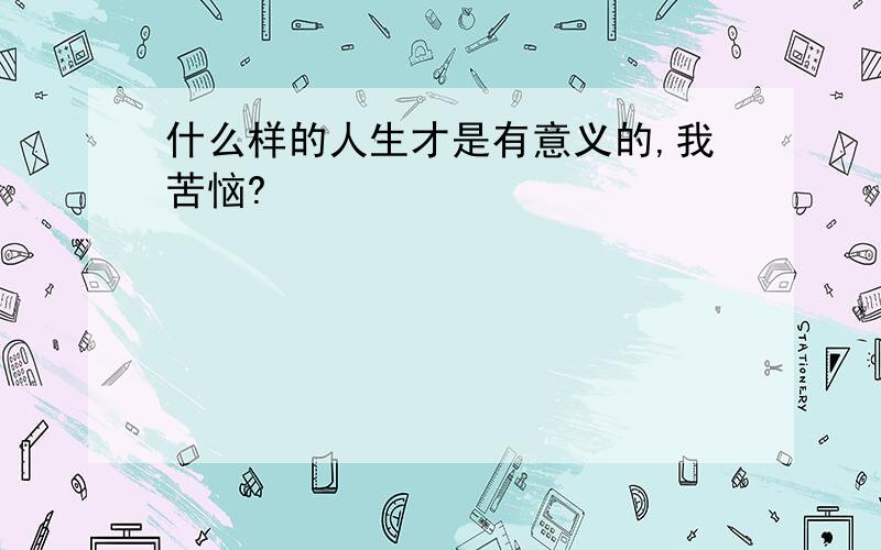 什么样的人生才是有意义的,我苦恼?