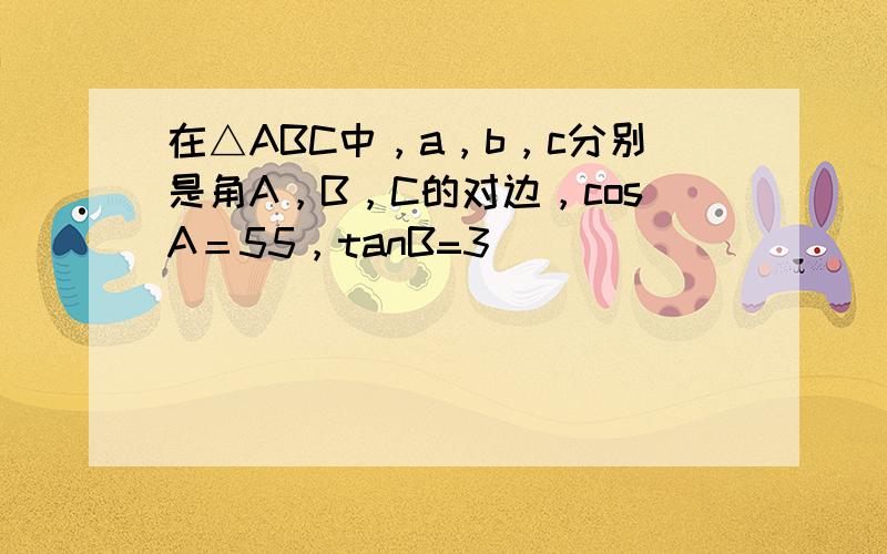 在△ABC中，a，b，c分别是角A，B，C的对边，cosA＝55，tanB=3．