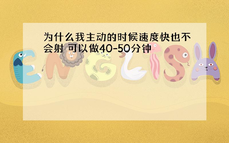 为什么我主动的时候速度快也不会射 可以做40-50分钟