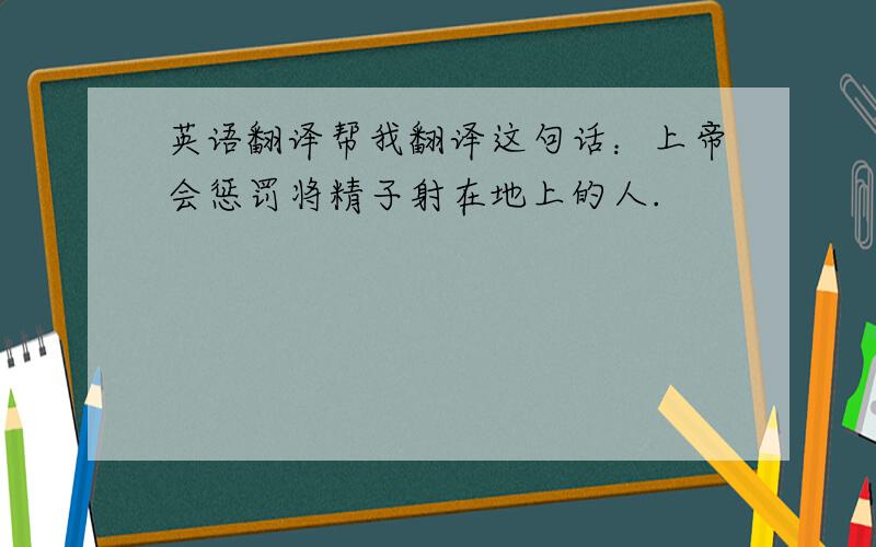 英语翻译帮我翻译这句话：上帝会惩罚将精子射在地上的人.