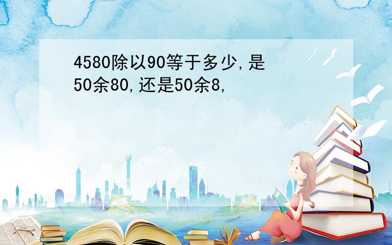 4580除以90等于多少,是50余80,还是50余8,