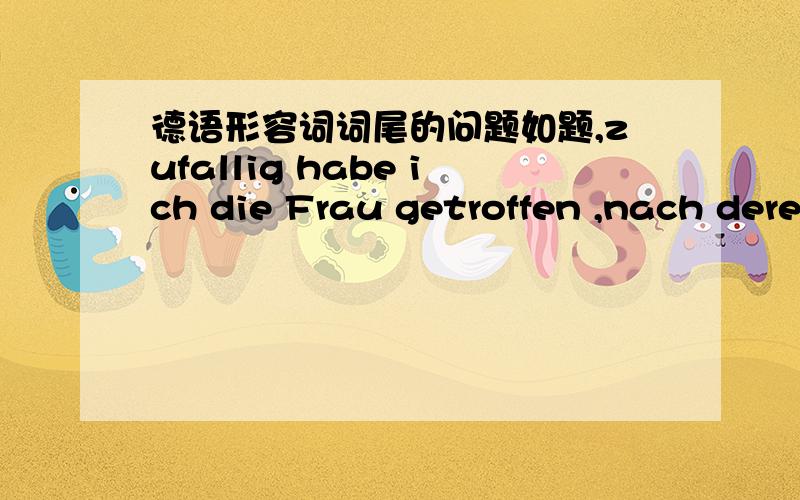 德语形容词词尾的问题如题,zufallig habe ich die Frau getroffen ,nach dere