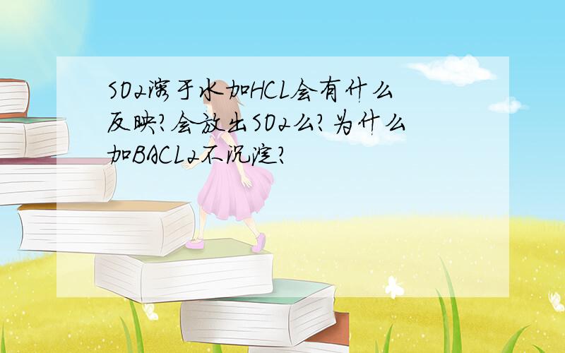 SO2溶于水加HCL会有什么反映?会放出SO2么?为什么加BACL2不沉淀?