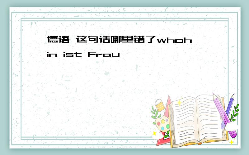 德语 这句话哪里错了whohin ist Frau