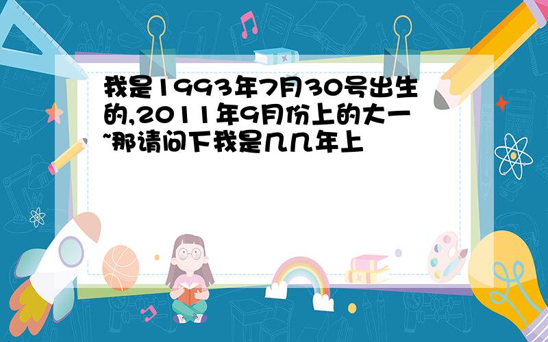 我是1993年7月30号出生的,2011年9月份上的大一~那请问下我是几几年上