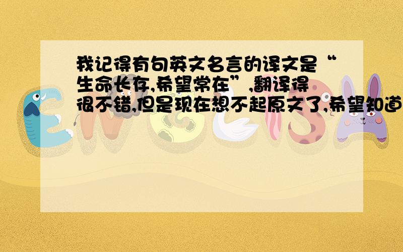 我记得有句英文名言的译文是“生命长存,希望常在”,翻译得很不错,但是现在想不起原文了,希望知道的告诉