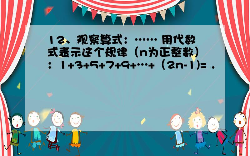 12、观察算式：…… 用代数式表示这个规律（n为正整数）：1+3+5+7+9+…+（2n-1)= ．