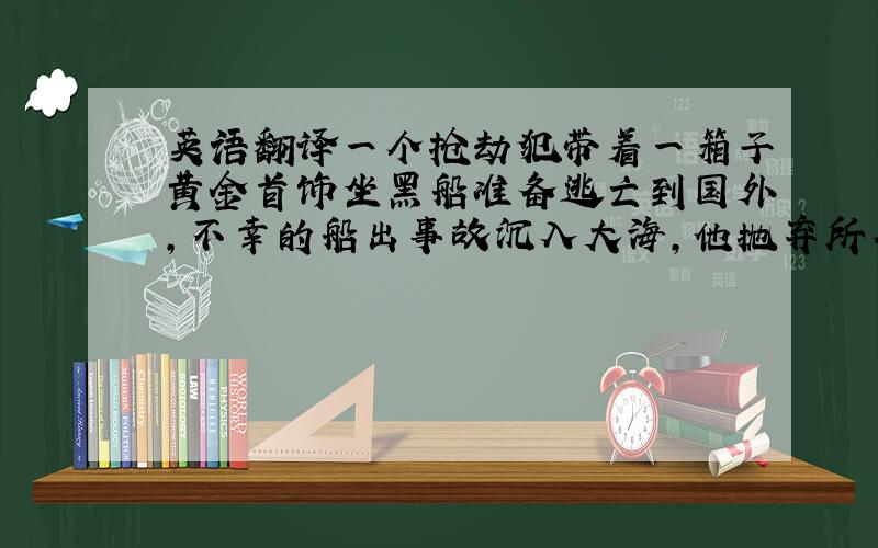 英语翻译一个抢劫犯带着一箱子黄金首饰坐黑船准备逃亡到国外,不幸的船出事故沉入大海,他抛弃所有重物拼命的往不远处一个岛屿游