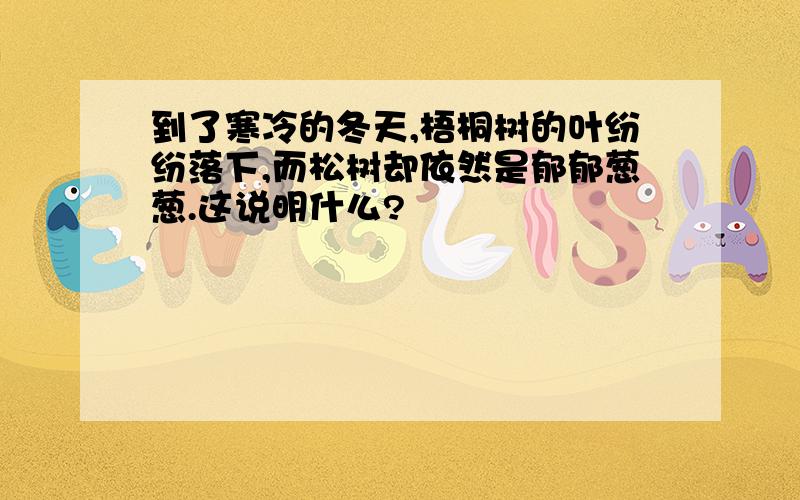 到了寒冷的冬天,梧桐树的叶纷纷落下,而松树却依然是郁郁葱葱.这说明什么?