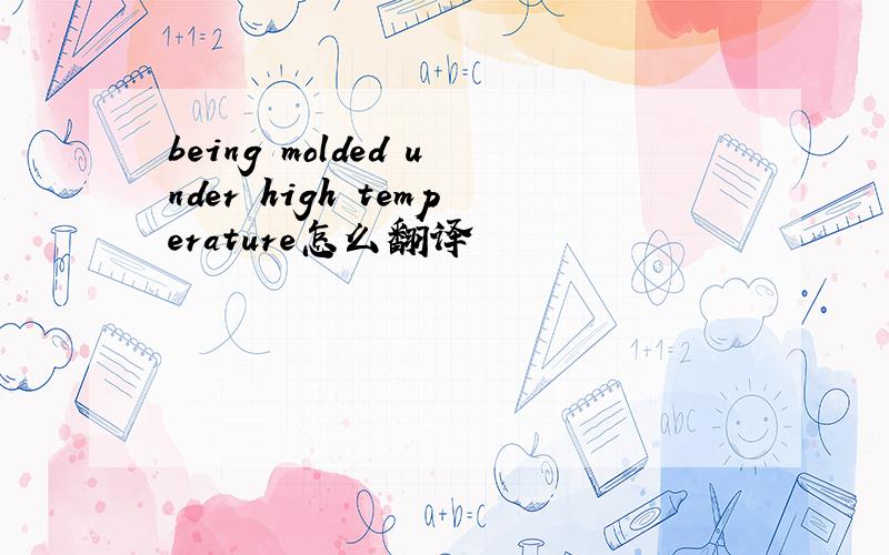 being molded under high temperature怎么翻译