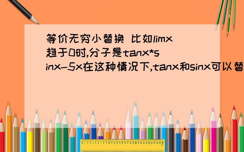 等价无穷小替换 比如limx趋于0时,分子是tanx*sinx-5x在这种情况下,tanx和sinx可以替换为x平方吗?