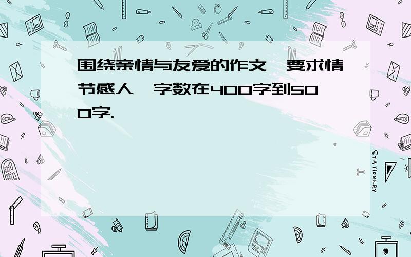 围绕亲情与友爱的作文,要求情节感人,字数在400字到500字.