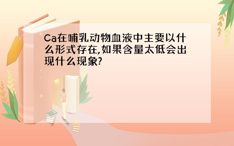 Ca在哺乳动物血液中主要以什么形式存在,如果含量太低会出现什么现象?