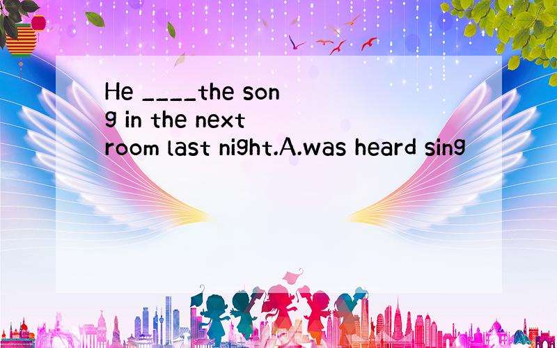 He ____the song in the next room last night.A.was heard sing