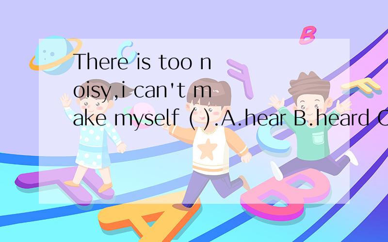 There is too noisy,i can't make myself ( ).A.hear B.heard C.