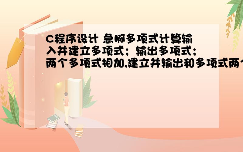 C程序设计 急啊多项式计算输入并建立多项式；输出多项式；两个多项式相加,建立并输出和多项式两个多项式