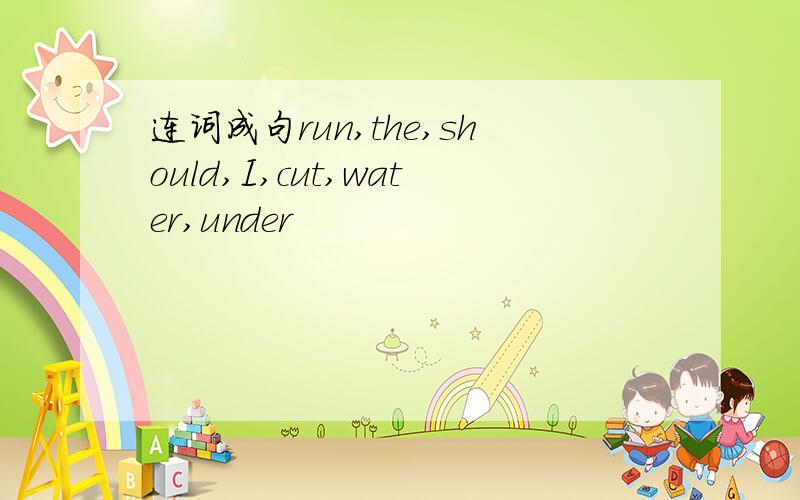 连词成句run,the,should,I,cut,water,under