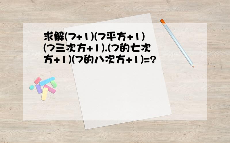 求解(7+1)(7平方+1)(7三次方+1).(7的七次方+1)(7的八次方+1)=?