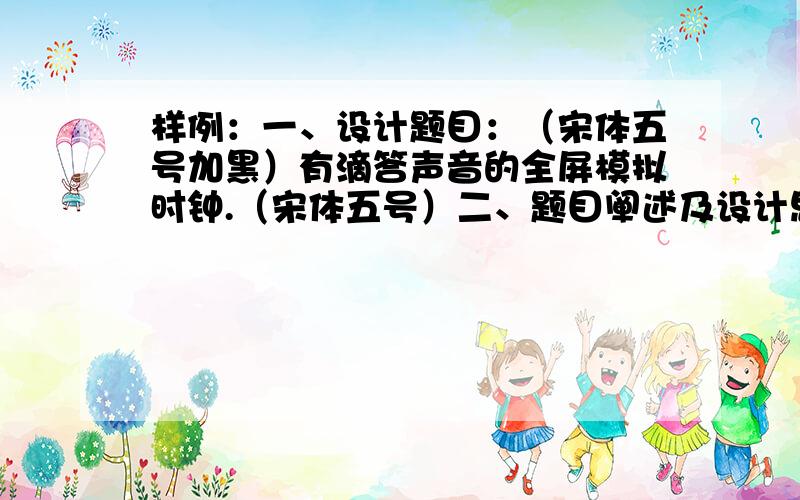 样例：一、设计题目：（宋体五号加黑）有滴答声音的全屏模拟时钟.（宋体五号）二、题目阐述及设计思路：这是一个有声音的全屏模