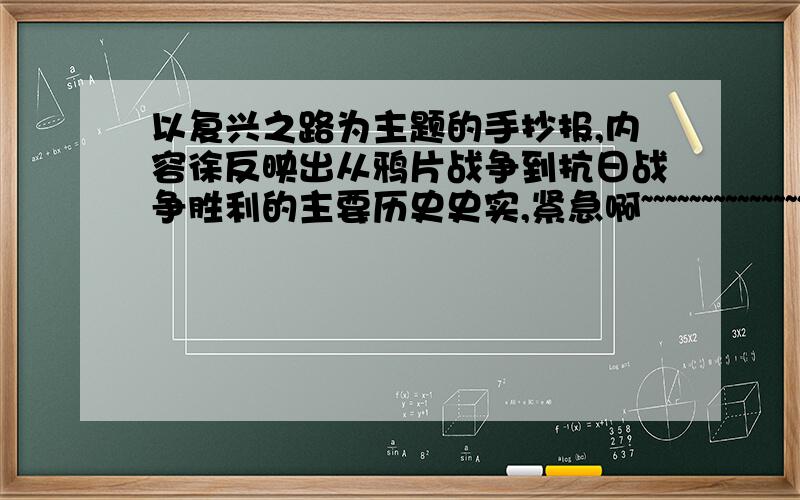 以复兴之路为主题的手抄报,内容徐反映出从鸦片战争到抗日战争胜利的主要历史史实,紧急啊~~~~~~~~~~~~~~~~~~