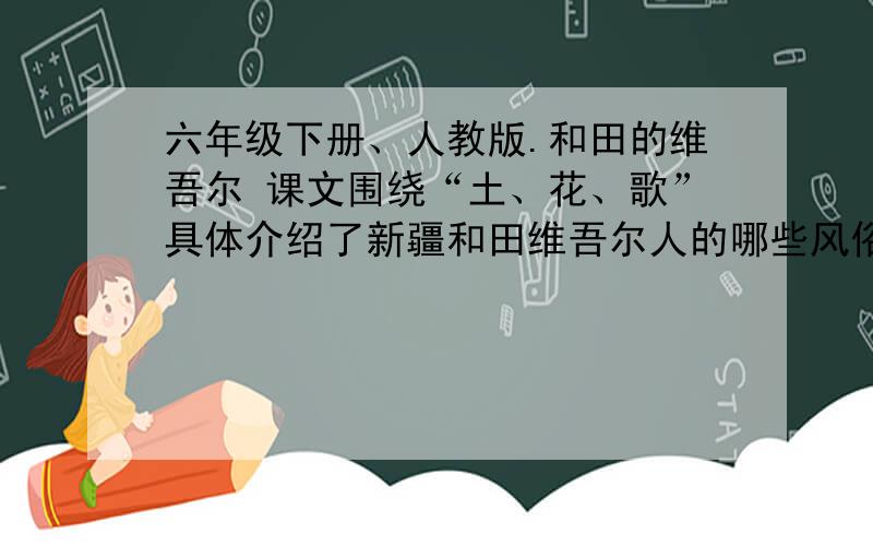 六年级下册、人教版.和田的维吾尔 课文围绕“土、花、歌”具体介绍了新疆和田维吾尔人的哪些风俗习