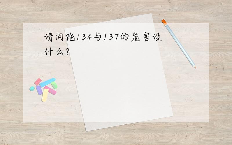 请问铯134与137的危害设什么?