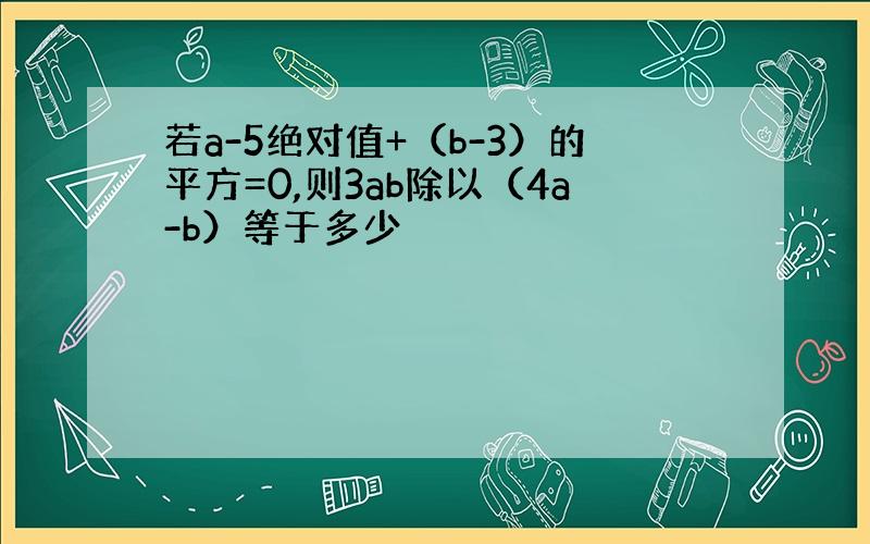 若a-5绝对值+（b-3）的平方=0,则3ab除以（4a-b）等于多少