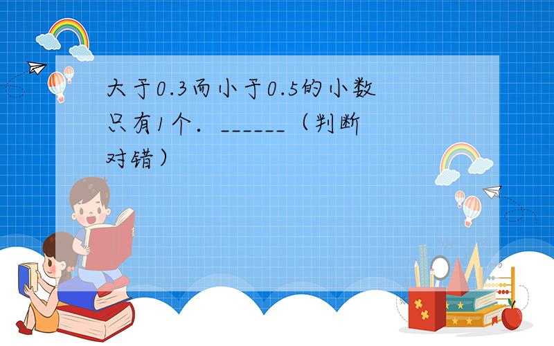 大于0.3而小于0.5的小数只有1个．______（判断对错）